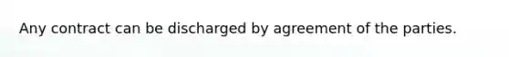 Any contract can be discharged by agreement of the parties.