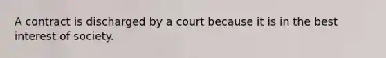 A contract is discharged by a court because it is in the best interest of society.