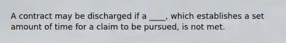 A contract may be discharged if a ____, which establishes a set amount of time for a claim to be pursued, is not met.