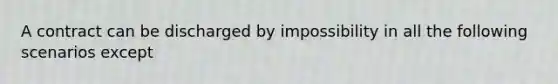 A contract can be discharged by impossibility in all the following scenarios except