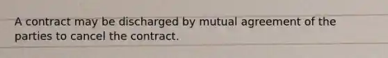 A contract may be discharged by mutual agreement of the parties to cancel the contract.