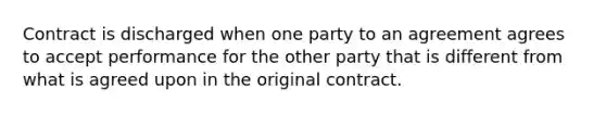 Contract is discharged when one party to an agreement agrees to accept performance for the other party that is different from what is agreed upon in the original contract.