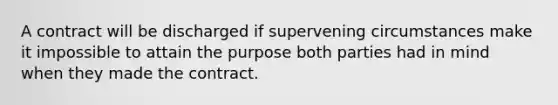 A contract will be discharged if supervening circumstances make it impossible to attain the purpose both parties had in mind when they made the contract.