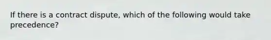 If there is a contract dispute, which of the following would take precedence?