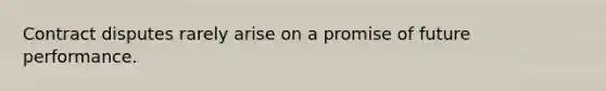 Contract disputes rarely arise on a promise of future performance.