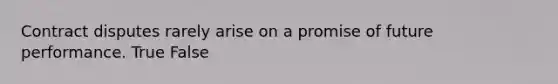 Contract disputes rarely arise on a promise of future performance. True False