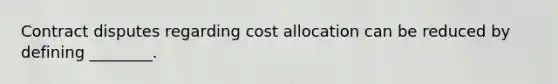 Contract disputes regarding cost allocation can be reduced by defining ________.