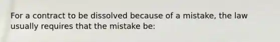 For a contract to be dissolved because of a mistake, the law usually requires that the mistake be: