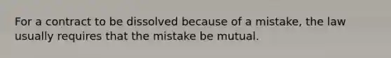 For a contract to be dissolved because of a mistake, the law usually requires that the mistake be mutual.