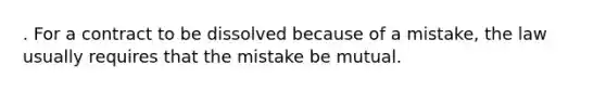 . For a contract to be dissolved because of a mistake, the law usually requires that the mistake be mutual.