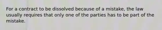 For a contract to be dissolved because of a mistake, the law usually requires that only one of the parties has to be part of the mistake.