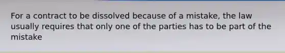 For a contract to be dissolved because of a mistake, the law usually requires that only one of the parties has to be part of the mistake