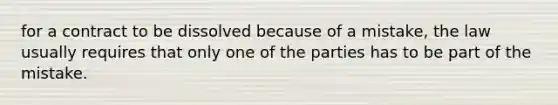 for a contract to be dissolved because of a mistake, the law usually requires that only one of the parties has to be part of the mistake.