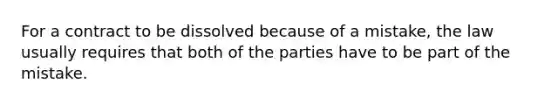 For a contract to be dissolved because of a mistake, the law usually requires that both of the parties have to be part of the mistake.