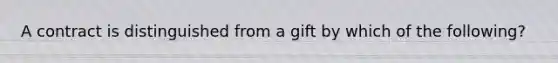 A contract is distinguished from a gift by which of the following?