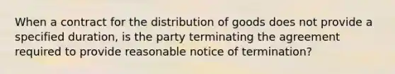 When a contract for the distribution of goods does not provide a specified duration, is the party terminating the agreement required to provide reasonable notice of termination?