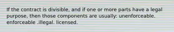 If the contract is divisible, and if one or more parts have a legal purpose, then those components are usually: unenforceable. enforceable .illegal. licensed.