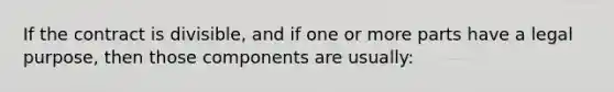 If the contract is divisible, and if one or more parts have a legal purpose, then those components are usually: