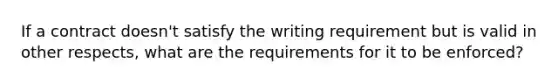 If a contract doesn't satisfy the writing requirement but is valid in other respects, what are the requirements for it to be enforced?