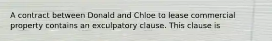 A contract between Donald and Chloe to lease commercial property contains an exculpatory clause. This clause is