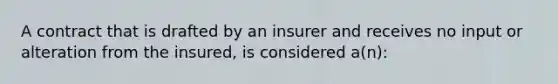 A contract that is drafted by an insurer and receives no input or alteration from the insured, is considered a(n):