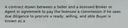 A contract drawn between a Seller and a licensed Broker or Agent in agreement to pay the licensee a commission if he uses due diligence to procure a ready, willing, and able Buyer is known as a