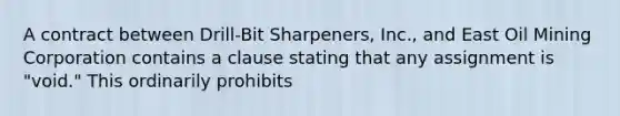 A contract between Drill-Bit Sharpeners, Inc., and East Oil Mining Corporation contains a clause stating that any assignment is "void." This ordinarily prohibits