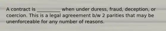 A contract is __________ when under duress, fraud, deception, or coercion. This is a legal agreeement b/w 2 parities that may be unenforceable for any number of reasons.