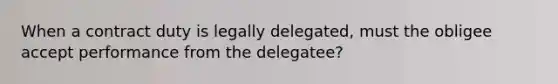 When a contract duty is legally delegated, must the obligee accept performance from the delegatee?