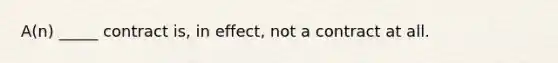 A(n) _____ contract is, in effect, not a contract at all.