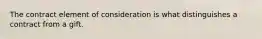 The contract element of consideration is what distinguishes a contract from a gift.