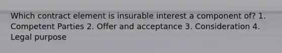 Which contract element is insurable interest a component of? 1. Competent Parties 2. Offer and acceptance 3. Consideration 4. Legal purpose