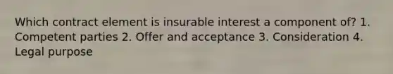 Which contract element is insurable interest a component of? 1. Competent parties 2. Offer and acceptance 3. Consideration 4. Legal purpose