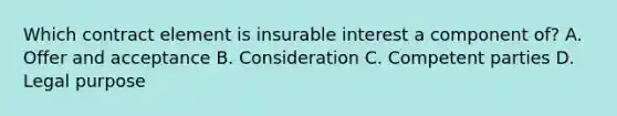 Which contract element is insurable interest a component of? A. Offer and acceptance B. Consideration C. Competent parties D. Legal purpose