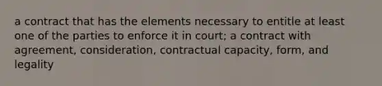 a contract that has the elements necessary to entitle at least one of the parties to enforce it in court; a contract with agreement, consideration, contractual capacity, form, and legality