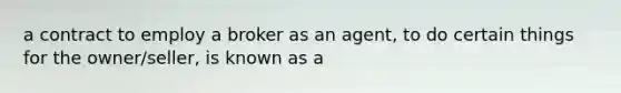 a contract to employ a broker as an agent, to do certain things for the owner/seller, is known as a