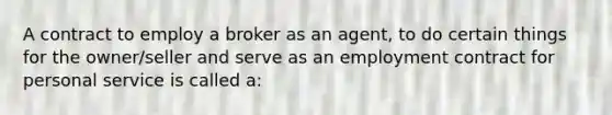 A contract to employ a broker as an agent, to do certain things for the owner/seller and serve as an employment contract for personal service is called a: