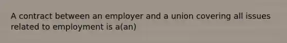 A contract between an employer and a union covering all issues related to employment is a(an)