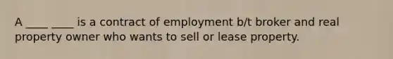 A ____ ____ is a contract of employment b/t broker and real property owner who wants to sell or lease property.