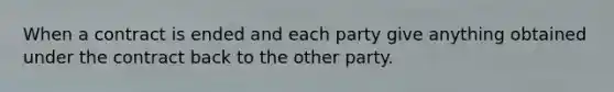 When a contract is ended and each party give anything obtained under the contract back to the other party.