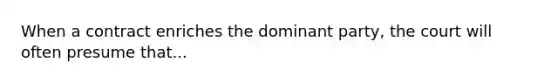 When a contract enriches the dominant party, the court will often presume that...