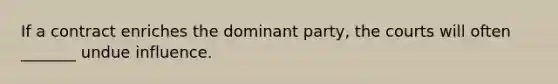 If a contract enriches the dominant party, the courts will often _______ undue influence.