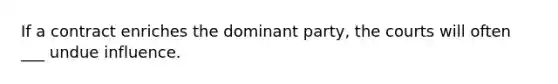 If a contract enriches the dominant party, the courts will often ___ undue influence.