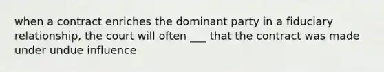 when a contract enriches the dominant party in a fiduciary relationship, the court will often ___ that the contract was made under undue influence