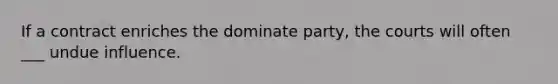 If a contract enriches the dominate party, the courts will often ___ undue influence.