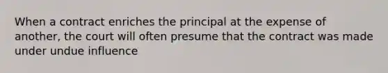 When a contract enriches the principal at the expense of another, the court will often presume that the contract was made under undue influence