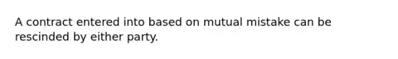 A contract entered into based on mutual mistake can be rescinded by either party.