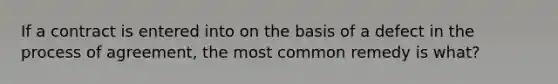 If a contract is entered into on the basis of a defect in the process of agreement, the most common remedy is what?