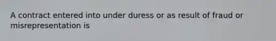 A contract entered into under duress or as result of fraud or misrepresentation is