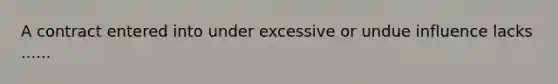 A contract entered into under excessive or undue influence lacks ......